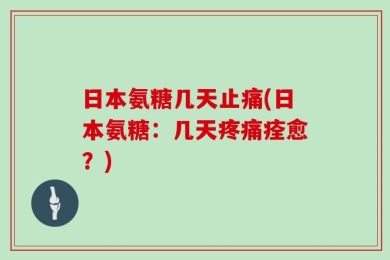日本氨糖几天止痛(日本氨糖：几天疼痛痊愈？)