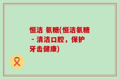 恒洁 氨糖(恒洁氨糖 - 清洁口腔，保护牙齿健康)