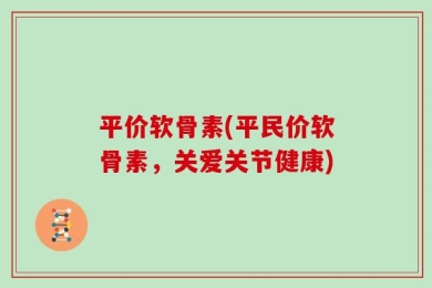 平价软骨素(平民价软骨素，关爱关节健康)