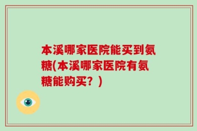 本溪哪家医院能买到氨糖(本溪哪家医院有氨糖能购买？)