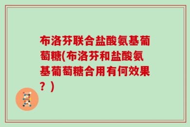 布洛芬联合盐酸氨基葡萄糖(布洛芬和盐酸氨基葡萄糖合用有何效果？)
