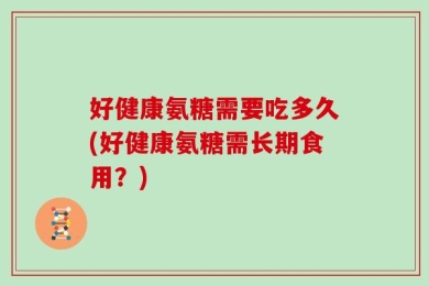 好健康氨糖需要吃多久(好健康氨糖需长期食用？)