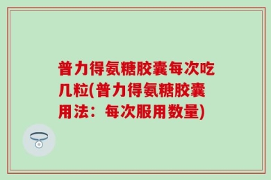 普力得氨糖胶囊每次吃几粒(普力得氨糖胶囊用法：每次服用数量)