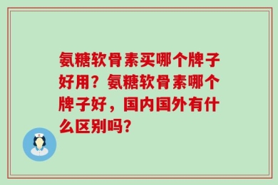 氨糖软骨素买哪个牌子好用？氨糖软骨素哪个牌子好，国内国外有什么区别吗？