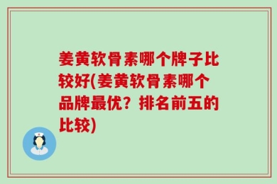 姜黄软骨素哪个牌子比较好(姜黄软骨素哪个品牌最优？排名前五的比较)