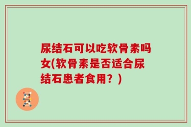 尿结石可以吃软骨素吗女(软骨素是否适合尿结石患者食用？)