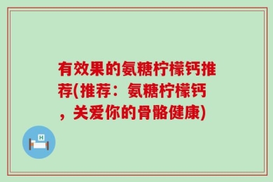 有效果的氨糖柠檬钙推荐(推荐：氨糖柠檬钙，关爱你的骨骼健康)