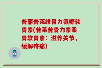 普丽普莱维骨力氨糖软骨素(普莱普骨力素柔骨软骨素：滋养关节，缓解疼痛)