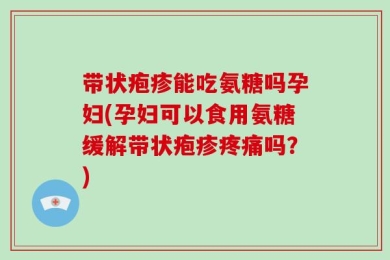 带状疱疹能吃氨糖吗孕妇(孕妇可以食用氨糖缓解带状疱疹疼痛吗？)