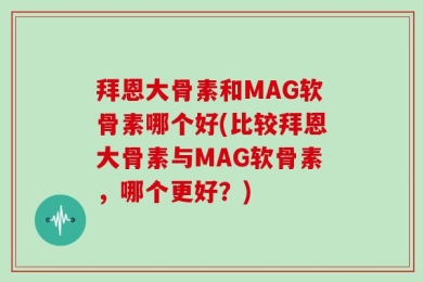 拜恩大骨素和MAG软骨素哪个好(比较拜恩大骨素与MAG软骨素，哪个更好？)