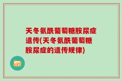 天冬氨酰葡萄糖胺尿症遗传(天冬氨酰葡萄糖胺尿症的遗传规律)