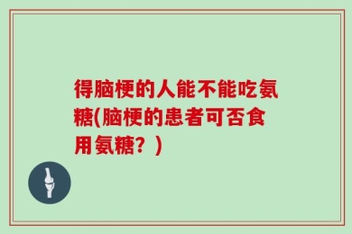 得脑梗的人能不能吃氨糖(脑梗的患者可否食用氨糖？)