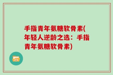 手指青年氨糖软骨素(年轻人逆龄之选：手指青年氨糖软骨素)