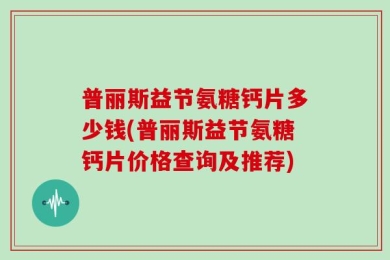 普丽斯益节氨糖钙片多少钱(普丽斯益节氨糖钙片价格查询及推荐)