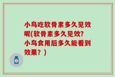 小鸟吃软骨素多久见效呢(软骨素多久见效？小鸟食用后多久能看到效果？)