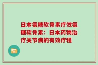 日本氨糖软骨素疗效氨糖软骨素：日本药物治疗关节病的有效疗程