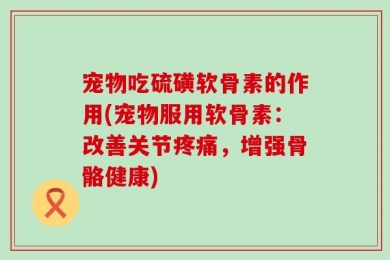 宠物吃硫磺软骨素的作用(宠物服用软骨素：改善关节疼痛，增强骨骼健康)