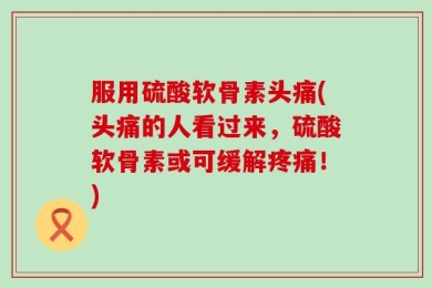 服用硫酸软骨素头痛(头痛的人看过来，硫酸软骨素或可缓解疼痛！)