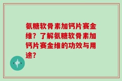 氨糖软骨素加钙片赛金维？了解氨糖软骨素加钙片赛金维的功效与用途？