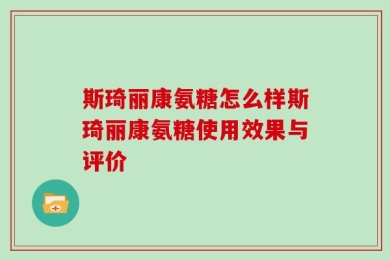 斯琦丽康氨糖怎么样斯琦丽康氨糖使用效果与评价