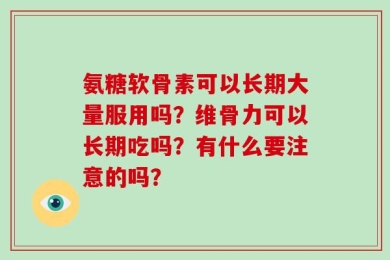 氨糖软骨素可以长期大量服用吗？维骨力可以长期吃吗？有什么要注意的吗？