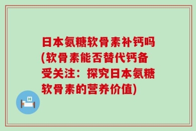 日本氨糖软骨素补钙吗(软骨素能否替代钙备受关注：探究日本氨糖软骨素的营养价值)