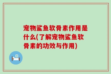宠物鲨鱼软骨素作用是什么(了解宠物鲨鱼软骨素的功效与作用)