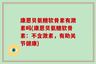 康恩贝氨糖软骨素有激素吗(康恩贝氨糖软骨素：不含激素，有助关节健康)