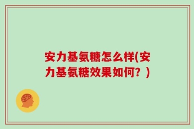 安力基氨糖怎么样(安力基氨糖效果如何？)