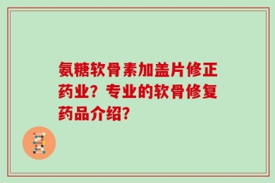 氨糖软骨素加盖片修正药业？专业的软骨修复药品介绍？