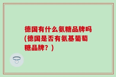 德国有什么氨糖品牌吗(德国是否有氨基葡萄糖品牌？)