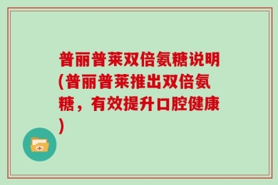 普丽普莱双倍氨糖说明(普丽普莱推出双倍氨糖，有效提升口腔健康)