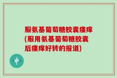 服氨基葡萄糖胶囊瘙痒(服用氨基葡萄糖胶囊后瘙痒好转的报道)