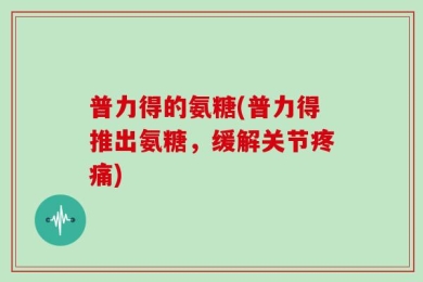 普力得的氨糖(普力得推出氨糖，缓解关节疼痛)
