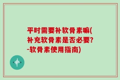 平时需要补软骨素嘛(补充软骨素是否必要？-软骨素使用指南)