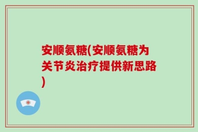 安顺氨糖(安顺氨糖为关节炎治疗提供新思路)
