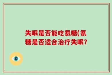 失眠是否能吃氨糖(氨糖是否适合治疗失眠？