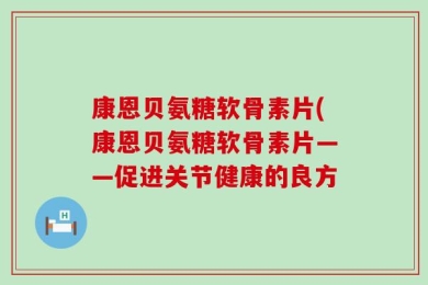 康恩贝氨糖软骨素片(康恩贝氨糖软骨素片——促进关节健康的良方