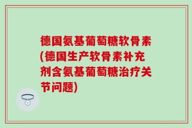 德国氨基葡萄糖软骨素(德国生产软骨素补充剂含氨基葡萄糖治疗关节问题)