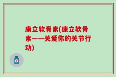 康立软骨素(康立软骨素——关爱你的关节行动)