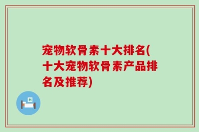 宠物软骨素十大排名(十大宠物软骨素产品排名及推荐)
