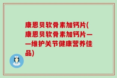 康恩贝软骨素加钙片(康恩贝软骨素加钙片——维护关节健康营养佳品)