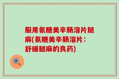 服用氨糖美辛肠溶片腿麻(氨糖美辛肠溶片：舒缓腿麻的良药)