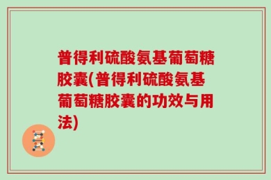 普得利硫酸氨基葡萄糖胶囊(普得利硫酸氨基葡萄糖胶囊的功效与用法)