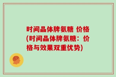 时间晶体牌氨糖 价格(时间晶体牌氨糖：价格与效果双重优势)