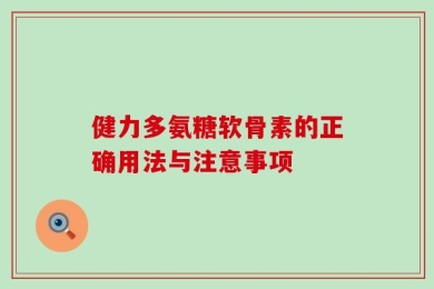 健力多氨糖软骨素的正确用法与注意事项