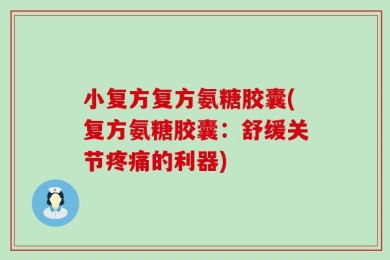 小复方复方氨糖胶囊(复方氨糖胶囊：舒缓关节疼痛的利器)