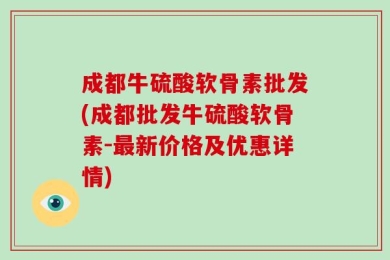 成都牛硫酸软骨素批发(成都批发牛硫酸软骨素-最新价格及优惠详情)