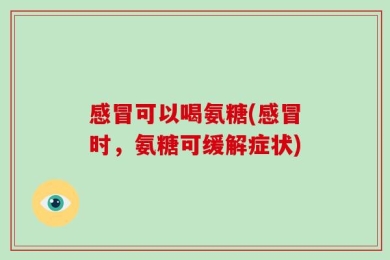 感冒可以喝氨糖(感冒时，氨糖可缓解症状)
