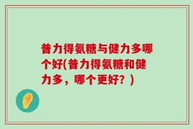 普力得氨糖与健力多哪个好(普力得氨糖和健力多，哪个更好？)